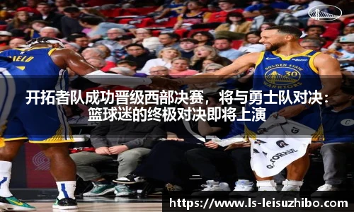开拓者队成功晋级西部决赛，将与勇士队对决：篮球迷的终极对决即将上演