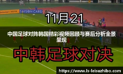 中国足球对阵韩国精彩视频回顾与赛后分析全景呈现