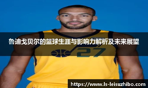 鲁迪戈贝尔的篮球生涯与影响力解析及未来展望