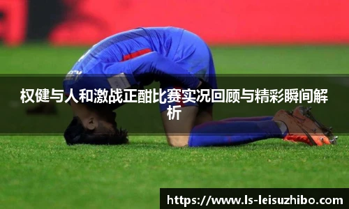 权健与人和激战正酣比赛实况回顾与精彩瞬间解析