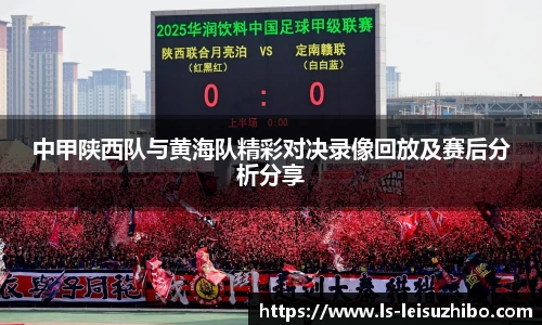 中甲陕西队与黄海队精彩对决录像回放及赛后分析分享