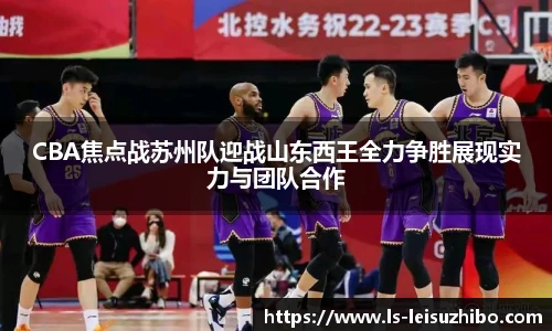 CBA焦点战苏州队迎战山东西王全力争胜展现实力与团队合作