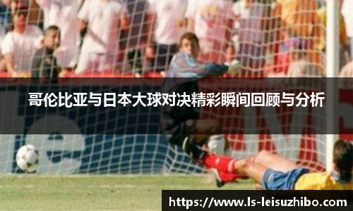 哥伦比亚与日本大球对决精彩瞬间回顾与分析