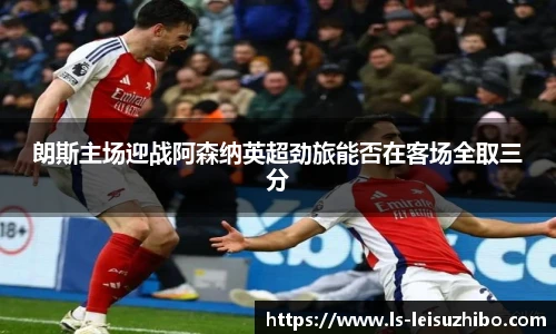 朗斯主场迎战阿森纳英超劲旅能否在客场全取三分