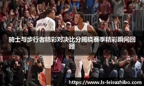 骑士与步行者精彩对决比分揭晓赛季精彩瞬间回顾