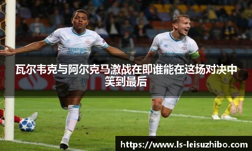 瓦尔韦克与阿尔克马激战在即谁能在这场对决中笑到最后