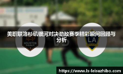 美职联洛杉矶银河对决劲敌赛季精彩瞬间回顾与分析