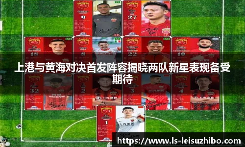 上港与黄海对决首发阵容揭晓两队新星表现备受期待