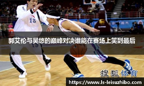 郭艾伦与吴悠的巅峰对决谁能在赛场上笑到最后