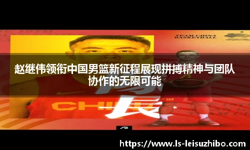赵继伟领衔中国男篮新征程展现拼搏精神与团队协作的无限可能