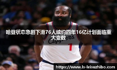 哈登状态急剧下滑76人续约四年16亿计划面临重大变数