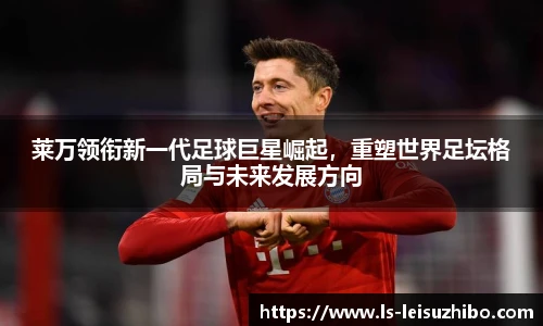 莱万领衔新一代足球巨星崛起，重塑世界足坛格局与未来发展方向