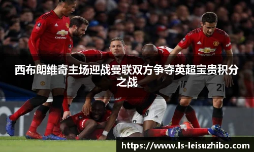 西布朗维奇主场迎战曼联双方争夺英超宝贵积分之战